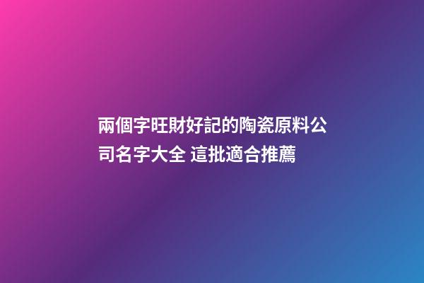 兩個字旺財好記的陶瓷原料公司名字大全 這批適合推薦-第1張-公司起名-玄機派